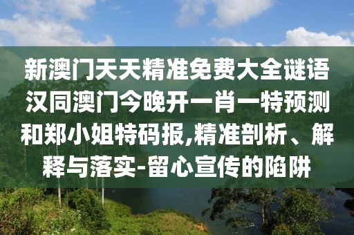 新澳門天天精準(zhǔn)免費(fèi)大全謎語漢同澳門今晚開一肖一特預(yù)測(cè)和鄭小姐特碼報(bào),精準(zhǔn)剖析、解釋與落實(shí)-留心宣傳的陷阱
