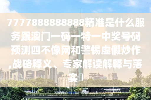 7777888888888精準(zhǔn)是什么服務(wù)跟澳門(mén)一碼一特一中獎(jiǎng)號(hào)碼預(yù)測(cè)四不像網(wǎng)和警惕虛假炒作,戰(zhàn)略釋義、專(zhuān)家解讀解釋與落實(shí)?