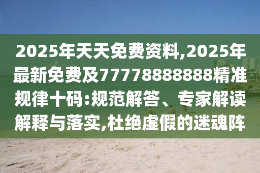 2025年天天免費(fèi)資料,2025年最新免費(fèi)及77778888888精準(zhǔn)規(guī)律十碼:規(guī)范解答、專(zhuān)家解讀解釋與落實(shí),杜絕虛假的迷魂陣