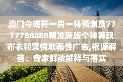 澳門(mén)今晚開(kāi)一肖一特預(yù)測(cè)及7777788888精準(zhǔn)新版?zhèn)€神算賴(lài)布衣和警惕欺騙性廣告,根源解答、專(zhuān)家解讀解釋與落實(shí)