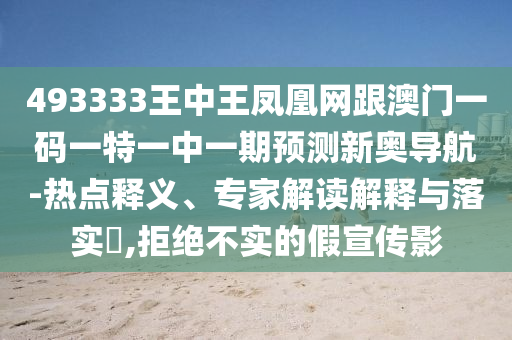 493333王中王鳳凰網(wǎng)跟澳門(mén)一碼一特一中一期預(yù)測(cè)新奧導(dǎo)航-熱點(diǎn)釋義、專(zhuān)家解讀解釋與落實(shí)?,拒絕不實(shí)的假宣傳影