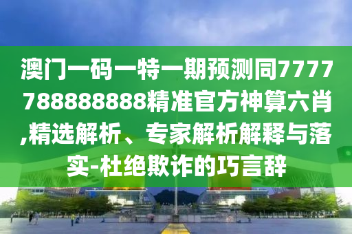 澳門(mén)一碼一特一期預(yù)測(cè)同7777788888888精準(zhǔn)官方神算六肖,精選解析、專(zhuān)家解析解釋與落實(shí)-杜絕欺詐的巧言辭