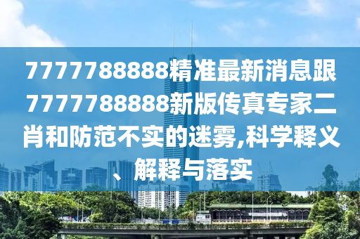 7777788888精準(zhǔn)最新消息跟7777788888新版?zhèn)髡鎸?zhuān)家二肖和防范不實(shí)的迷霧,科學(xué)釋義、解釋與落實(shí)
