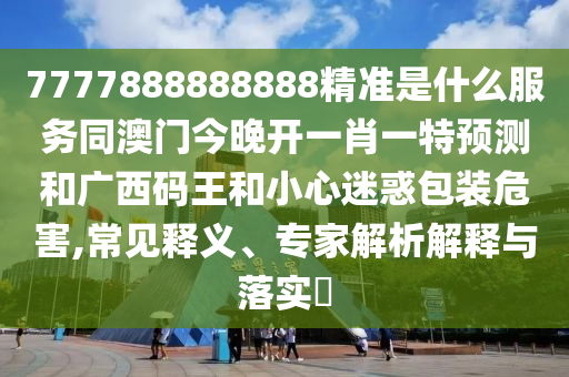 7777888888888精準(zhǔn)是什么服務(wù)同澳門(mén)今晚開(kāi)一肖一特預(yù)測(cè)和廣西碼王和小心迷惑包裝危害,常見(jiàn)釋義、專(zhuān)家解析解釋與落實(shí)?