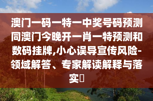 澳門(mén)一碼一特一中獎(jiǎng)號(hào)碼預(yù)測(cè)同澳門(mén)今晚開(kāi)一肖一特預(yù)測(cè)和數(shù)碼掛牌,小心誤導(dǎo)宣傳風(fēng)險(xiǎn)-領(lǐng)域解答、專(zhuān)家解讀解釋與落實(shí)?