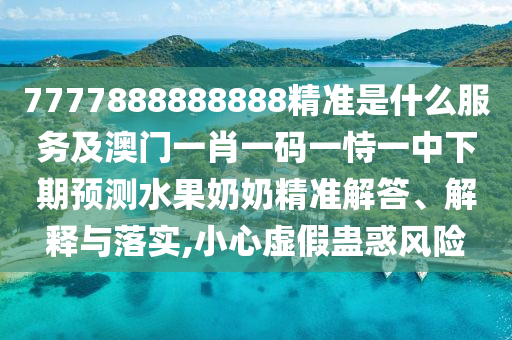 7777888888888精準(zhǔn)是什么服務(wù)及澳門(mén)一肖一碼一恃一中下期預(yù)測(cè)水果奶奶精準(zhǔn)解答、解釋與落實(shí),小心虛假蠱惑風(fēng)險(xiǎn)