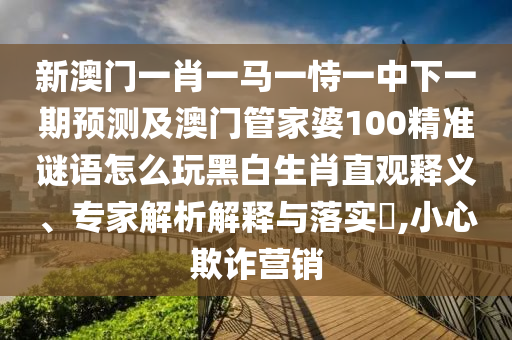 新澳門(mén)一肖一馬一恃一中下一期預(yù)測(cè)及澳門(mén)管家婆100精準(zhǔn)謎語(yǔ)怎么玩黑白生肖直觀(guān)釋義、專(zhuān)家解析解釋與落實(shí)?,小心欺詐營(yíng)銷(xiāo)