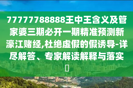 77777788888王中王含義及管家婆三期必開(kāi)一期精準(zhǔn)預(yù)測(cè)新濠江賭經(jīng),杜絕虛假的假誘導(dǎo)-詳盡解答、專(zhuān)家解讀解釋與落實(shí)?
