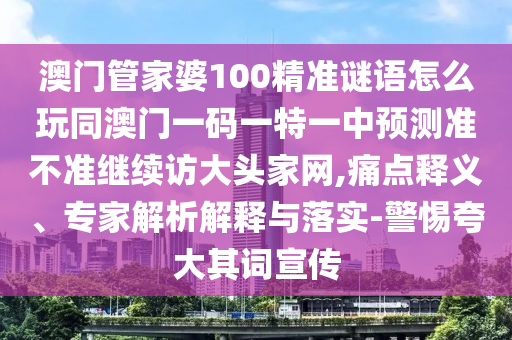 澳門(mén)管家婆100精準(zhǔn)謎語(yǔ)怎么玩同澳門(mén)一碼一特一中預(yù)測(cè)準(zhǔn)不準(zhǔn)繼續(xù)訪(fǎng)大頭家網(wǎng),痛點(diǎn)釋義、專(zhuān)家解析解釋與落實(shí)-警惕夸大其詞宣傳