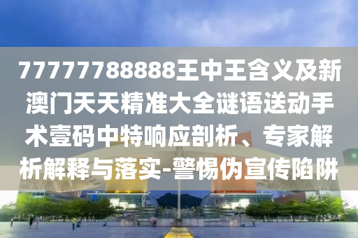 77777788888王中王含義及新澳門(mén)天天精準(zhǔn)大全謎語(yǔ)送動(dòng)手術(shù)壹碼中特響應(yīng)剖析、專(zhuān)家解析解釋與落實(shí)-警惕偽宣傳陷阱