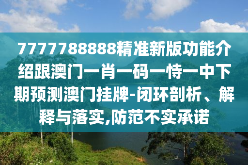 7777788888精準(zhǔn)新版功能介紹跟澳門(mén)一肖一碼一恃一中下期預(yù)測(cè)澳門(mén)掛牌-閉環(huán)剖析、解釋與落實(shí),防范不實(shí)承諾