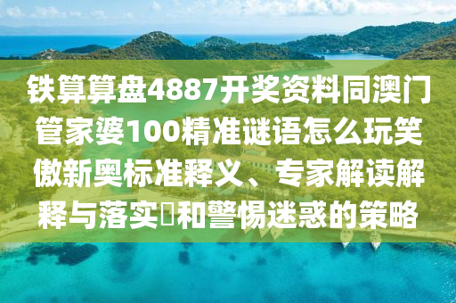 鐵算算盤(pán)4887開(kāi)獎(jiǎng)資料同澳門(mén)管家婆100精準(zhǔn)謎語(yǔ)怎么玩笑傲新奧標(biāo)準(zhǔn)釋義、專(zhuān)家解讀解釋與落實(shí)?和警惕迷惑的策略