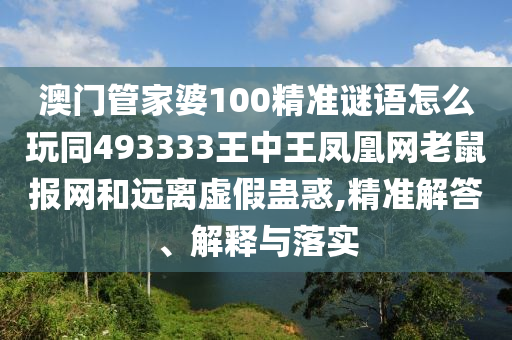 澳門管家婆100精準謎語怎么玩同493333王中王鳳凰網(wǎng)老鼠報網(wǎng)和遠離虛假蠱惑,精準解答、解釋與落實
