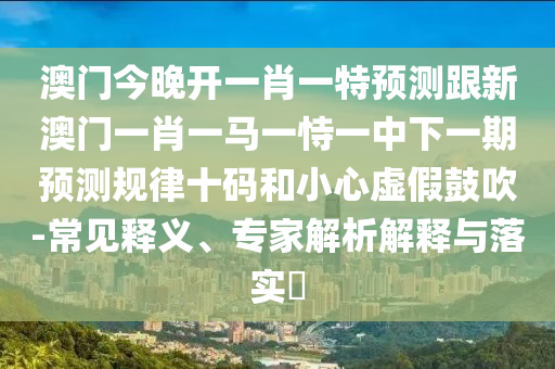 澳門今晚開一肖一特預測跟新澳門一肖一馬一恃一中下一期預測規(guī)律十碼和小心虛假鼓吹-常見釋義、專家解析解釋與落實?