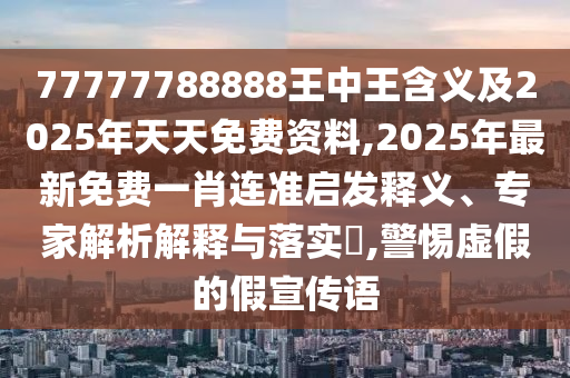 77777788888王中王含義及2025年天天免費資料,2025年最新免費一肖連準啟發(fā)釋義、專家解析解釋與落實?,警惕虛假的假宣傳語