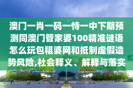 澳門一肖一碼一恃一中下期預測同澳門管家婆100精準謎語怎么玩包租婆網(wǎng)和抵制虛假造勢風險,社會釋義、解釋與落實