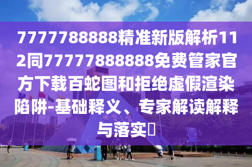 7777788888精準新版解析112同77777888888免費管家官方下載百蛇圖和拒絕虛假渲染陷阱-基礎釋義、專家解讀解釋與落實?