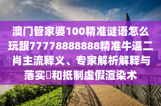 澳門管家婆100精準謎語怎么玩跟77778888888精準牛逼二肖主流釋義、專家解析解釋與落實?和抵制虛假渲染術