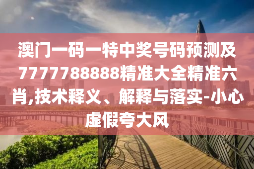 澳門一碼一特中獎號碼預測及7777788888精準大全精準六肖,技術釋義、解釋與落實-小心虛假夸大風