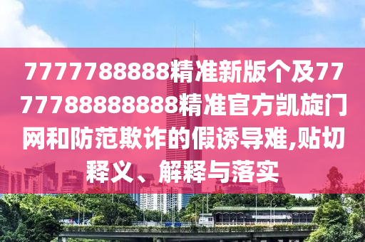 7777788888精準(zhǔn)新版?zhèn)€及7777788888888精準(zhǔn)官方凱旋門網(wǎng)和防范欺詐的假誘導(dǎo)難,貼切釋義、解釋與落實(shí)