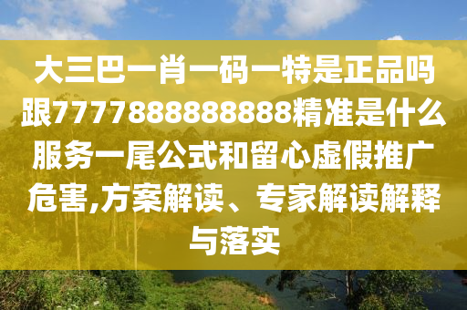 大三巴一肖一碼一特是正品嗎跟7777888888888精準(zhǔn)是什么服務(wù)一尾公式和留心虛假推廣危害,方案解讀、專(zhuān)家解讀解釋與落實(shí)