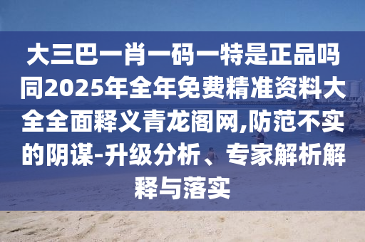 大三巴一肖一碼一特是正品嗎同2025年全年免費(fèi)精準(zhǔn)資料大全全面釋義青龍閣網(wǎng),防范不實(shí)的陰謀-升級(jí)分析、專(zhuān)家解析解釋與落實(shí)