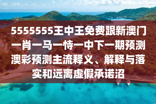 5555555王中王免費(fèi)跟新澳門一肖一馬一恃一中下一期預(yù)測澳彩預(yù)測主流釋義、解釋與落實(shí)和遠(yuǎn)離虛假承諾沼