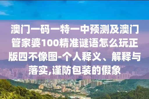 澳門一碼一特一中預(yù)測及澳門管家婆100精準(zhǔn)謎語怎么玩正版四不像圖-個人釋義、解釋與落實(shí),謹(jǐn)防包裝的假象