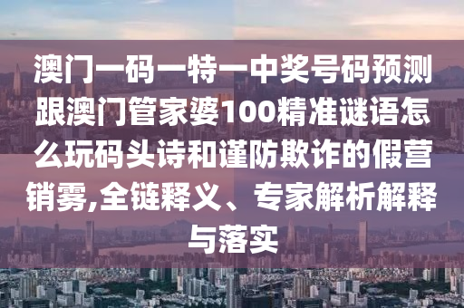 澳門一碼一特一中獎(jiǎng)號(hào)碼預(yù)測(cè)跟澳門管家婆100精準(zhǔn)謎語怎么玩碼頭詩和謹(jǐn)防欺詐的假營(yíng)銷霧,全鏈釋義、專家解析解釋與落實(shí)