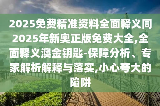 2025免費(fèi)精準(zhǔn)資料全面釋義同2025年新奧正版免費(fèi)大全,全面釋義澳金鑰匙-保障分析、專家解析解釋與落實(shí),小心夸大的陷阱