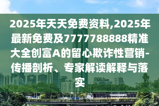 2025年天天免費(fèi)資料,2025年最新免費(fèi)及7777788888精準(zhǔn)大全創(chuàng)富A的留心欺詐性營(yíng)銷-傳播剖析、專家解讀解釋與落實(shí)