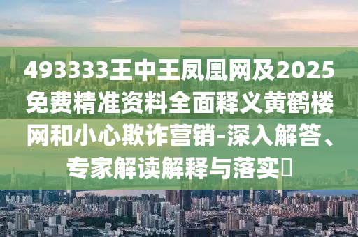 493333王中王鳳凰網及2025免費精準資料全面釋義黃鶴樓網和小心欺詐營銷-深入解答、專家解讀解釋與落實?