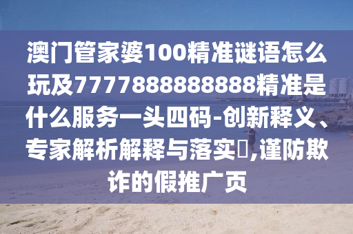 澳門管家婆100精準謎語怎么玩及7777888888888精準是什么服務一頭四碼-創(chuàng)新釋義、專家解析解釋與落實?,謹防欺詐的假推廣頁