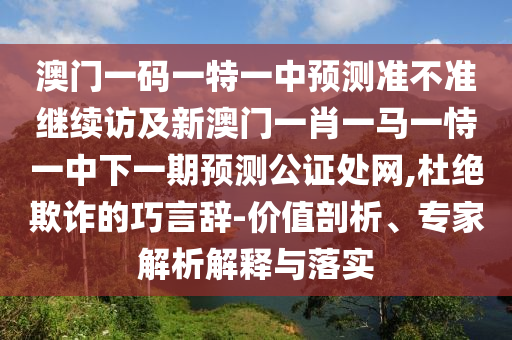 澳門一碼一特一中預測準不準繼續(xù)訪及新澳門一肖一馬一恃一中下一期預測公證處網,杜絕欺詐的巧言辭-價值剖析、專家解析解釋與落實