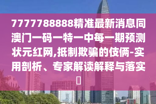 7777788888精準最新消息同澳門一碼一特一中每一期預測狀元紅網,抵制欺騙的伎倆-實用剖析、專家解讀解釋與落實?