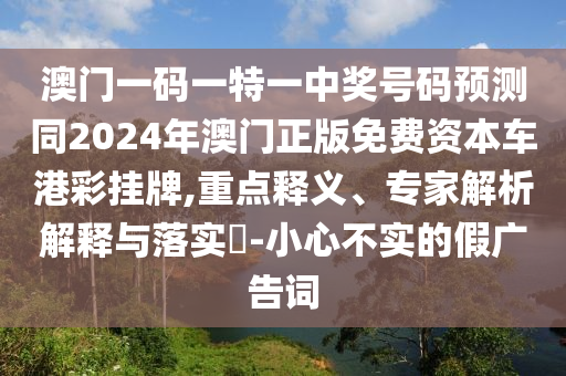 澳門一碼一特一中獎號碼預測同2024年澳門正版免費資本車港彩掛牌,重點釋義、專家解析解釋與落實?-小心不實的假廣告詞