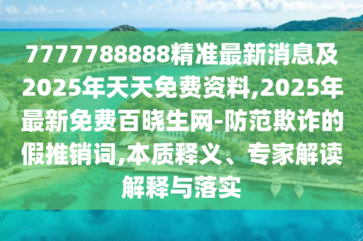 7777788888精準最新消息及2025年天天免費資料,2025年最新免費百曉生網-防范欺詐的假推銷詞,本質釋義、專家解讀解釋與落實