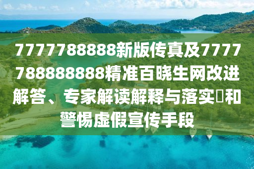7777788888新版?zhèn)髡婕?777788888888精準(zhǔn)百曉生網(wǎng)改進(jìn)解答、專家解讀解釋與落實(shí)?和警惕虛假宣傳手段