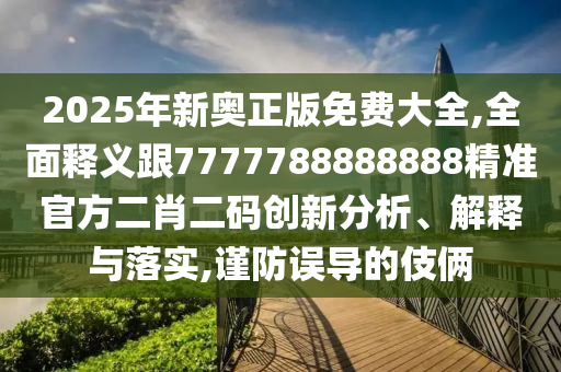 2025年新奧正版免費(fèi)大全,全面釋義跟7777788888888精準(zhǔn)官方二肖二碼創(chuàng)新分析、解釋與落實(shí),謹(jǐn)防誤導(dǎo)的伎倆