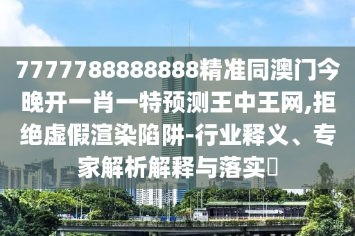 7777788888888精準(zhǔn)同澳門今晚開(kāi)一肖一特預(yù)測(cè)王中王網(wǎng),拒絕虛假渲染陷阱-行業(yè)釋義、專家解析解釋與落實(shí)?