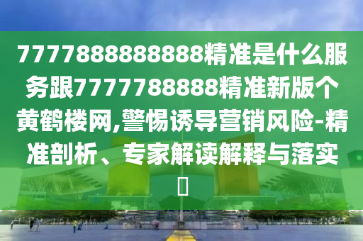 7777888888888精準(zhǔn)是什么服務(wù)跟7777788888精準(zhǔn)新版?zhèn)€黃鶴樓網(wǎng),警惕誘導(dǎo)營(yíng)銷風(fēng)險(xiǎn)-精準(zhǔn)剖析、專家解讀解釋與落實(shí)?