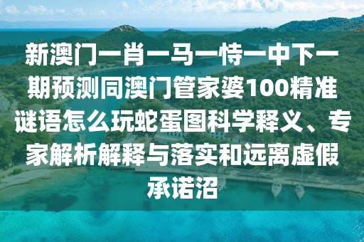 新澳門一肖一馬一恃一中下一期預(yù)測(cè)同澳門管家婆100精準(zhǔn)謎語(yǔ)怎么玩蛇蛋圖科學(xué)釋義、專家解析解釋與落實(shí)和遠(yuǎn)離虛假承諾沼