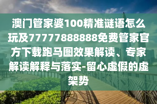澳門管家婆100精準(zhǔn)謎語(yǔ)怎么玩及77777888888免費(fèi)管家官方下載跑馬圖效果解讀、專家解讀解釋與落實(shí)-留心虛假的虛架勢(shì)
