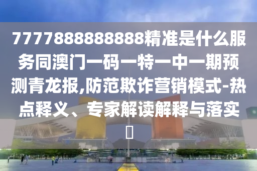 7777888888888精準(zhǔn)是什么服務(wù)同澳門一碼一特一中一期預(yù)測(cè)青龍報(bào),防范欺詐營(yíng)銷模式-熱點(diǎn)釋義、專家解讀解釋與落實(shí)?
