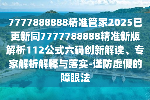 7777888888精準(zhǔn)管家2025已更新同7777788888精準(zhǔn)新版解析112公式六碼創(chuàng)新解讀、專家解析解釋與落實(shí)-謹(jǐn)防虛假的障眼法