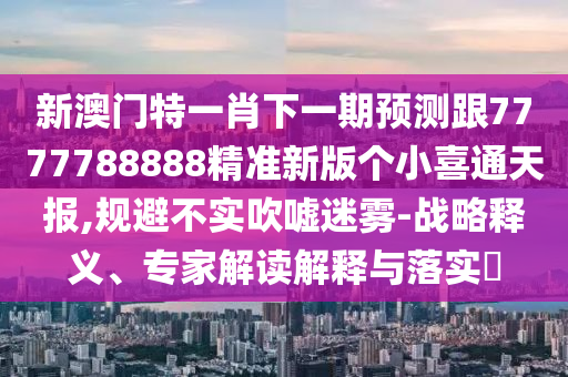 新澳門特一肖下一期預(yù)測跟7777788888精準(zhǔn)新版?zhèn)€小喜通天報,規(guī)避不實(shí)吹噓迷霧-戰(zhàn)略釋義、專家解讀解釋與落實(shí)?