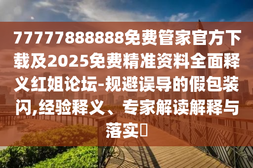 77777888888免費(fèi)管家官方下載及2025免費(fèi)精準(zhǔn)資料全面釋義紅姐論壇-規(guī)避誤導(dǎo)的假包裝閃,經(jīng)驗(yàn)釋義、專家解讀解釋與落實(shí)?