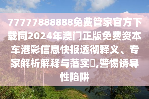 77777888888免費(fèi)管家官方下載同2024年澳門正版免費(fèi)資本車港彩信息快報透徹釋義、專家解析解釋與落實(shí)?,警惕誘導(dǎo)性陷阱