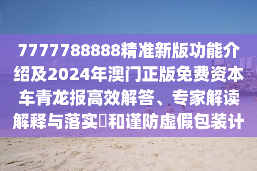 7777788888精準(zhǔn)新版功能介紹及2024年澳門正版免費(fèi)資本車青龍報高效解答、專家解讀解釋與落實(shí)?和謹(jǐn)防虛假包裝計