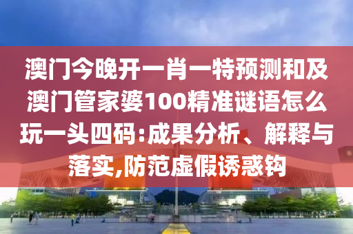 澳門今晚開一肖一特預(yù)測和及澳門管家婆100精準(zhǔn)謎語怎么玩一頭四碼:成果分析、解釋與落實(shí),防范虛假誘惑鉤